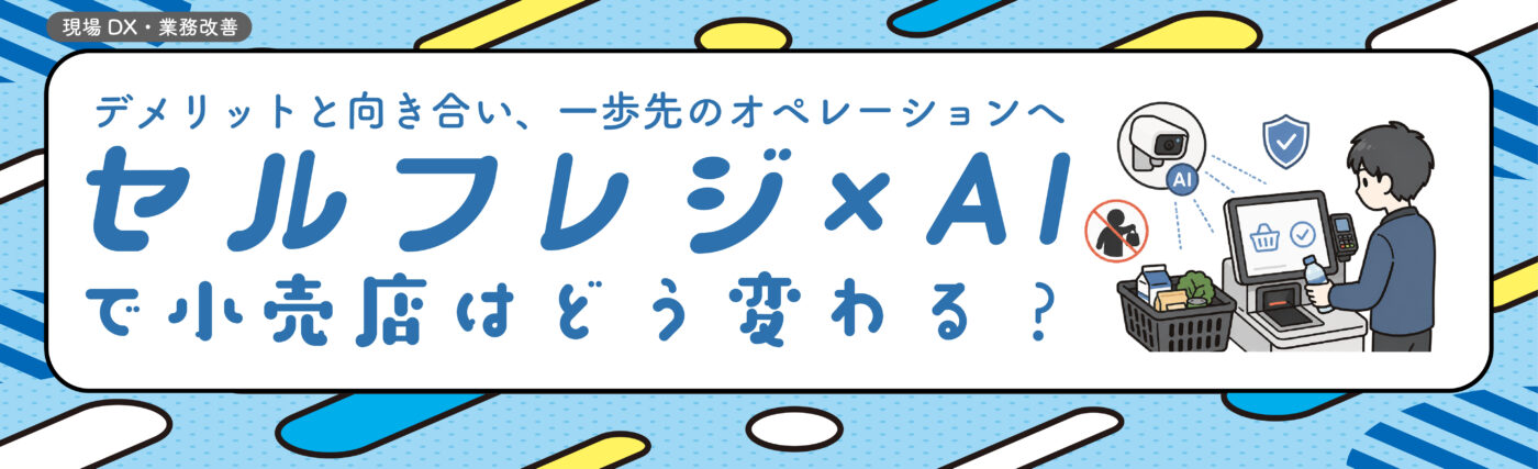 セルフレジ×AIで店舗運営はどう変わる?-デメリットと向き合い、一歩先の店舗運営へ- セルフレジ×AIで店舗運営はどう変わる?-デメリットと向き合い、一歩先の店舗運営へ-